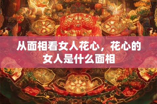 从面相看女人花心，花心的女人是什么面相