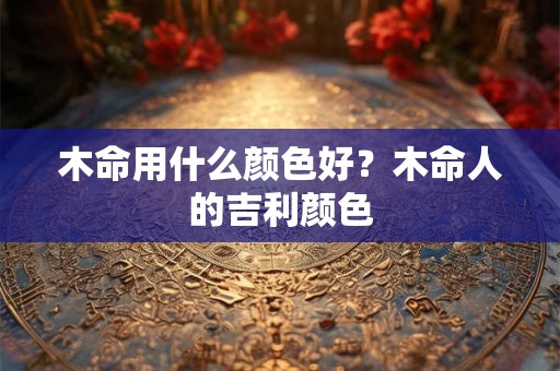 木命用什么颜色好？木命人的吉利颜色