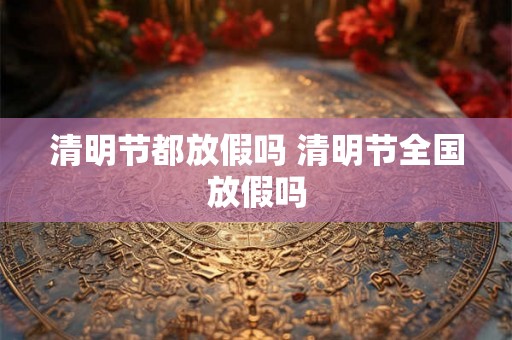 清明节都放假吗 清明节全国放假吗