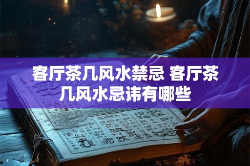 客厅茶几风水禁忌 客厅茶几风水忌讳有哪些