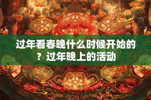 过年看春晚什么时候开始的？过年晚上的活动