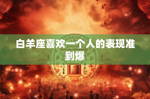 白羊座喜欢一个人的表现准到爆