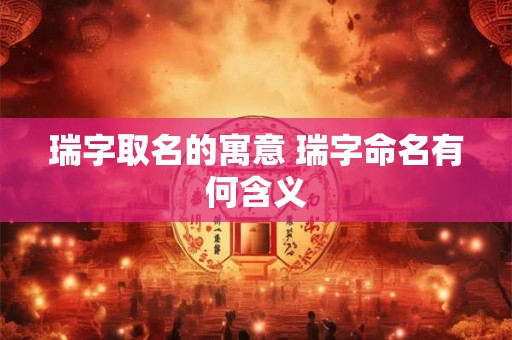 瑞字取名的寓意 瑞字命名有何含义 瑞字取名的寓意 瑞字命名有何含义