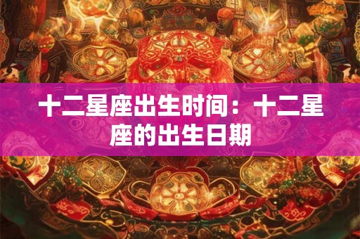 十二星座出生时间：十二星座的出生日期