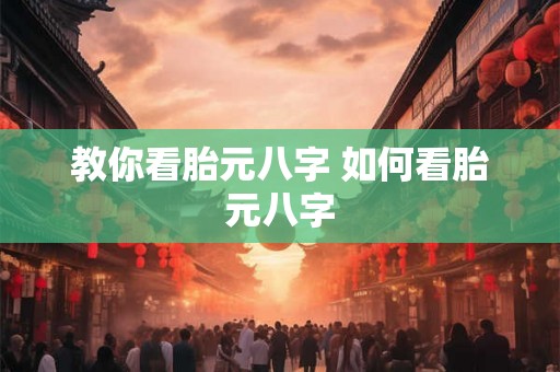 教你看胎元八字 如何看胎元八字