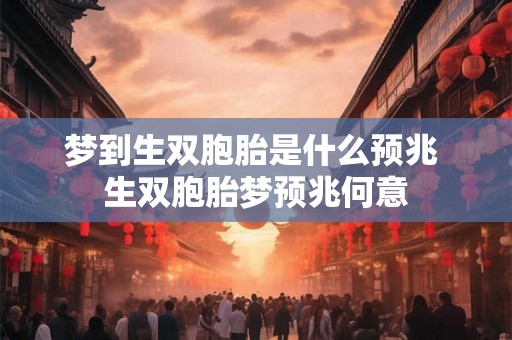 梦到生双胞胎是什么预兆 生双胞胎梦预兆何意