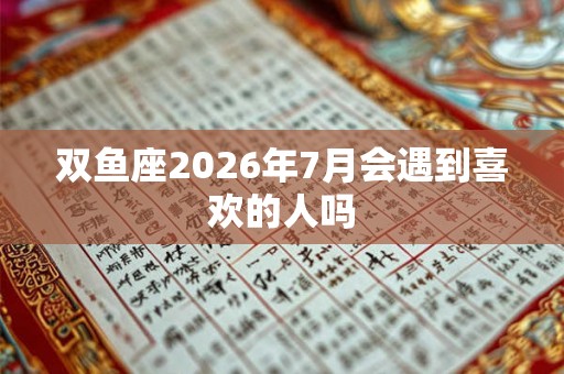 双鱼座2026年7月会遇到喜欢的人吗