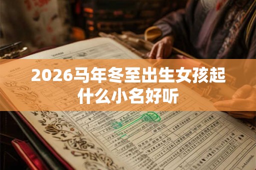 2026马年冬至出生女孩起什么小名好听 2026马年冬至出生女孩起什么小名好听