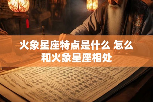 火象星座特点是什么 怎么和火象星座相处