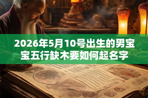 2026年5月10号出生的男宝宝五行缺木要如何起名字 2026年5月10号出生的男宝宝五行缺木要如何起名字