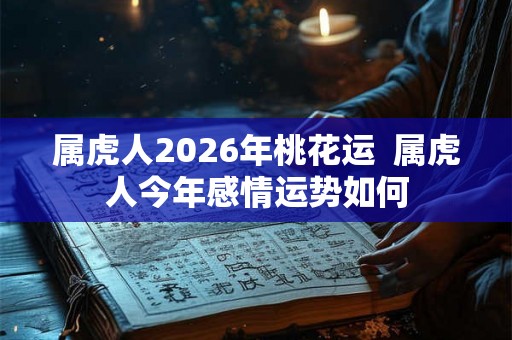 属虎人2026年桃花运  属虎人今年感情运势如何