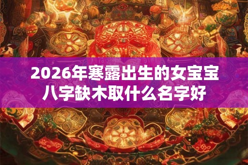 2026年寒露出生的女宝宝八字缺木取什么名字好