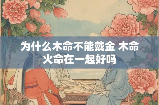 为什么木命不能戴金 木命火命在一起好吗