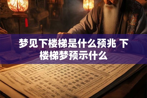 梦见下楼梯是什么预兆 下楼梯梦预示什么
