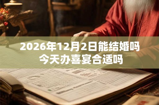 2026年12月2日能结婚吗 今天办喜宴合适吗