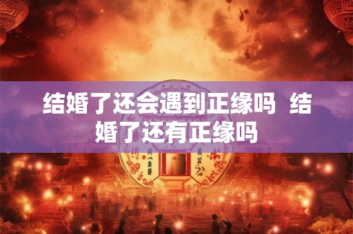 结婚了还会遇到正缘吗  结婚了还有正缘吗