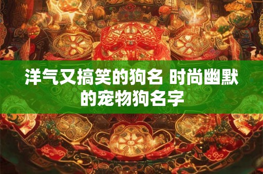洋气又搞笑的狗名 时尚幽默的宠物狗名字