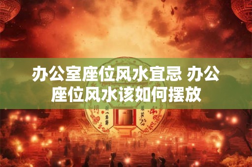 办公室座位风水宜忌 办公座位风水该如何摆放