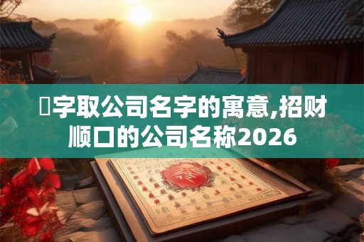 洺字取公司名字的寓意,招财顺口的公司名称2026