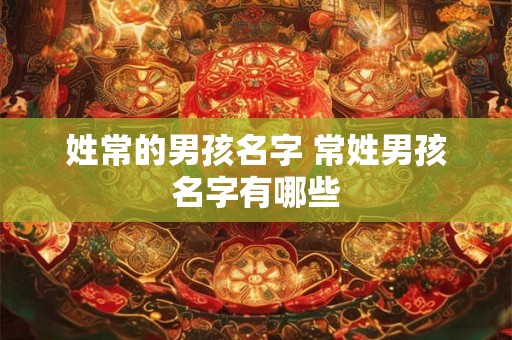 姓常的男孩名字 常姓男孩名字有哪些 姓常的男孩名字 常姓男孩名字有哪些