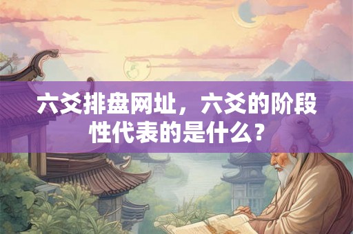 六爻排盘网址，六爻的阶段性代表的是什么？