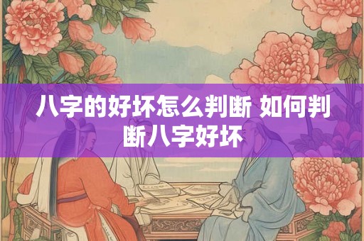 八字的好坏怎么判断 如何判断八字好坏 八字的好坏怎么判断 如何判断八字好坏