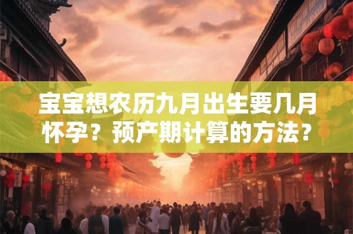宝宝想农历九月出生要几月怀孕？预产期计算的方法？