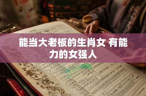 能当大老板的生肖女 有能力的女强人