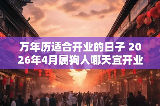 万年历适合开业的日子 2026年4月属狗人哪天宜开业 万年历适合开业的日子 2026年4月属狗人哪天宜开业