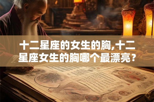 十二星座的女生的胸,十二星座女生的胸哪个最漂亮？