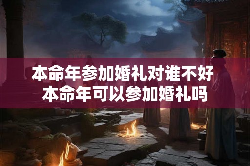 本命年参加婚礼对谁不好 本命年可以参加婚礼吗
