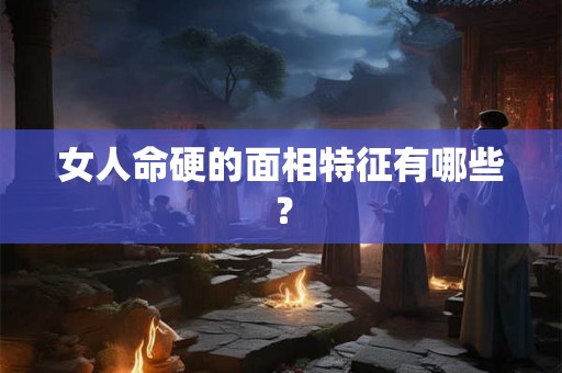 女人命硬的面相特征有哪些？