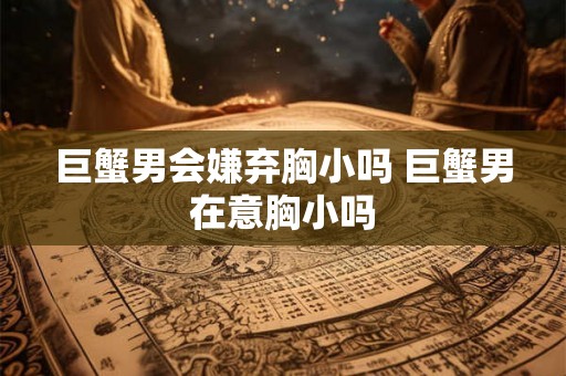 巨蟹男会嫌弃胸小吗 巨蟹男在意胸小吗