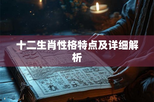 十二生肖性格特点及详细解析 十二生肖性格特点及详细解析