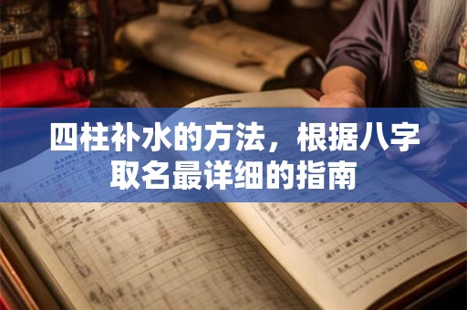 四柱补水的方法,根据八字取名最详细的指南 四柱补水的方法,根据八字取名最详细的指南