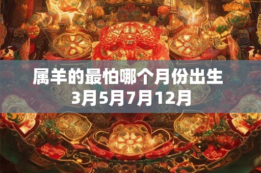 属羊的最怕哪个月份出生 3月5月7月12月