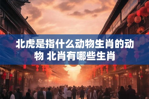 北虎是指什么动物生肖的动物 北肖有哪些生肖