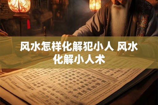 风水怎样化解犯小人 风水化解小人术