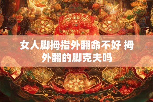 女人脚拇指外翻命不好 拇外翻的脚克夫吗