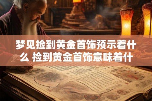 梦见捡到黄金首饰预示着什么 捡到黄金首饰意味着什么