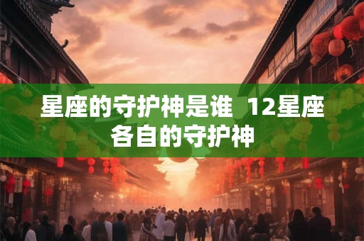 星座的守护神是谁 12星座各自的守护神 星座的守护神是谁 12星座各自的守护神
