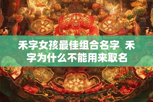 禾字女孩最佳组合名字  禾字为什么不能用来取名