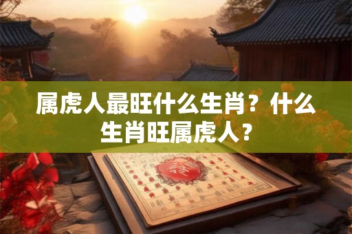 属虎人最旺什么生肖？什么生肖旺属虎人？