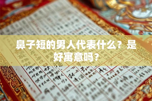 鼻子短的男人代表什么？是好寓意吗？