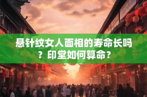 悬针纹女人面相的寿命长吗?印堂如何算命? 悬针纹女人面相的寿命长吗?印堂如何算命?