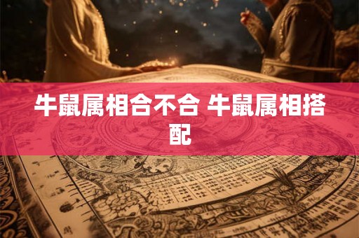 牛鼠属相合不合 牛鼠属相搭配 牛鼠属相合不合 牛鼠属相搭配