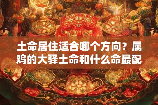 土命居住适合哪个方向？属鸡的大驿土命和什么命最配？