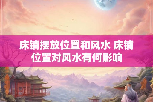 床铺摆放位置和风水 床铺位置对风水有何影响 床铺摆放位置和风水 床铺位置对风水有何影响