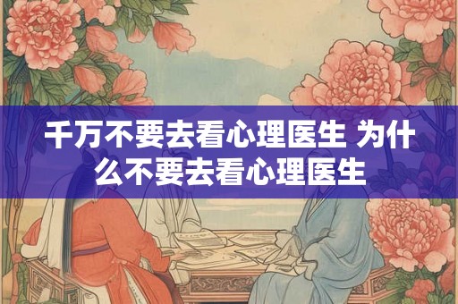 千万不要去看心理医生 为什么不要去看心理医生 千万不要去看心理医生 为什么不要去看心理医生