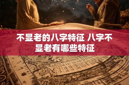 不显老的八字特征 八字不显老有哪些特征